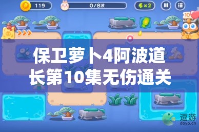 保卫萝卜4阿波道长第10集无伤通关技巧与攻略