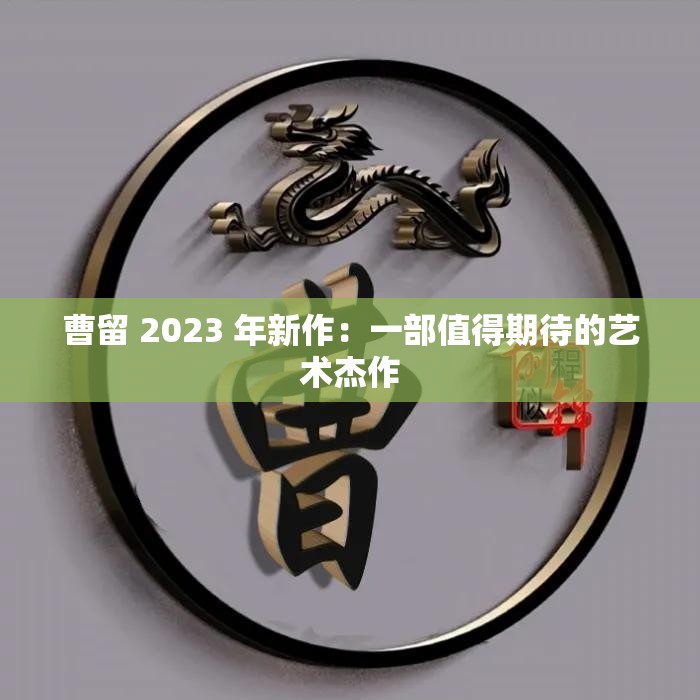 曹留 2023 年新作：一部值得期待的艺术杰作