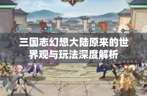 三国志幻想大陆原来的世界观与玩法深度解析