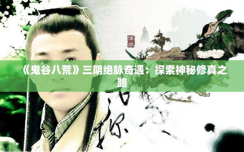 《鬼谷八荒》三阴绝脉奇遇：探索神秘修真之路