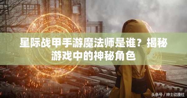 星际战甲手游魔法师是谁？揭秘游戏中的神秘角色