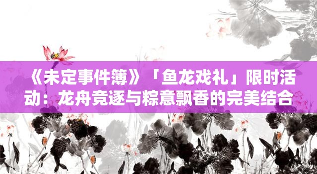 《未定事件簿》「鱼龙戏礼」限时活动：龙舟竞逐与粽意飘香的完美结合