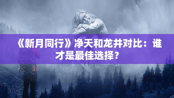 《新月同行》净天和龙井对比：谁才是最佳选择？