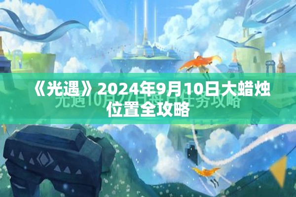 《光遇》2024年9月10日大蜡烛位置全攻略