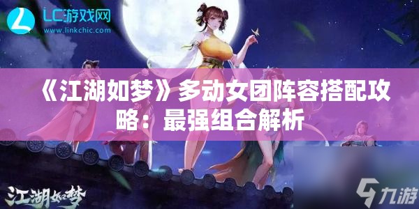 《江湖如梦》多动女团阵容搭配攻略：最强组合解析