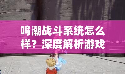 鸣潮战斗系统怎么样？深度解析游戏战斗机制