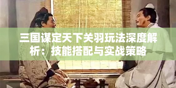 三国谋定天下关羽玩法深度解析：技能搭配与实战策略