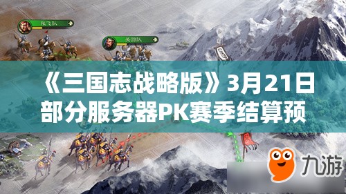 《三国志战略版》3月21日部分服务器PK赛季结算预告：新赛季即将开启