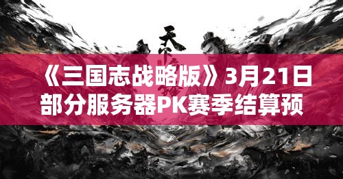 《三国志战略版》3月21日部分服务器PK赛季结算预告：新赛季即将开启