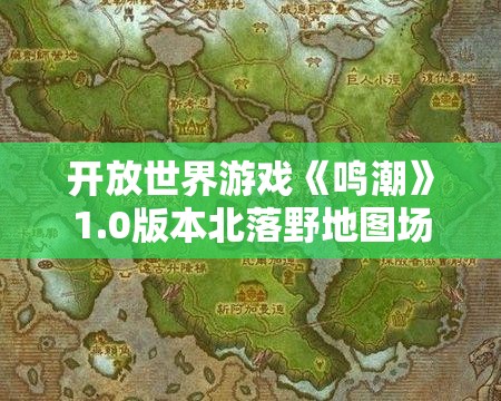 开放世界游戏《鸣潮》1.0版本北落野地图场景深度解析