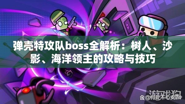 弹壳特攻队boss全解析：树人、沙影、海洋领主的攻略与技巧