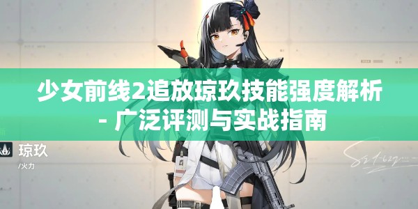 少女前线2追放琼玖技能强度解析 - 广泛评测与实战指南