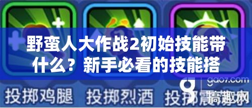 野蛮人大作战2初始技能带什么？新手必看的技能搭配指南