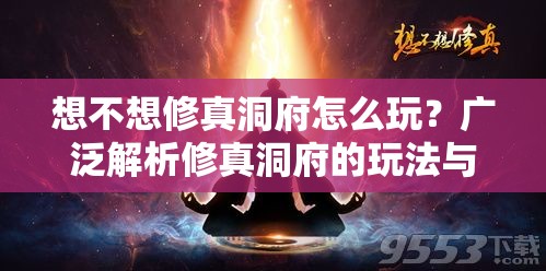 想不想修真洞府怎么玩？广泛解析修真洞府的玩法与技巧