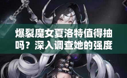 爆裂魔女夏洛特值得抽吗？深入调查她的强度与适用性