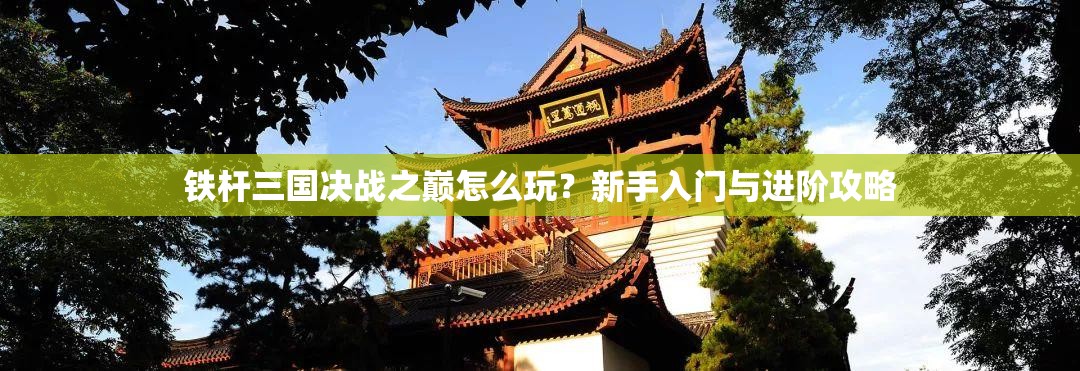 铁杆三国决战之巅怎么玩？新手入门与进阶攻略